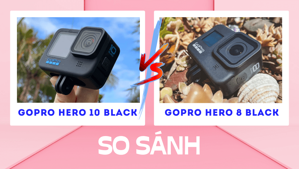 So sánh GoPro 10 vs GoPro 8: Có đáng để nâng cấp?