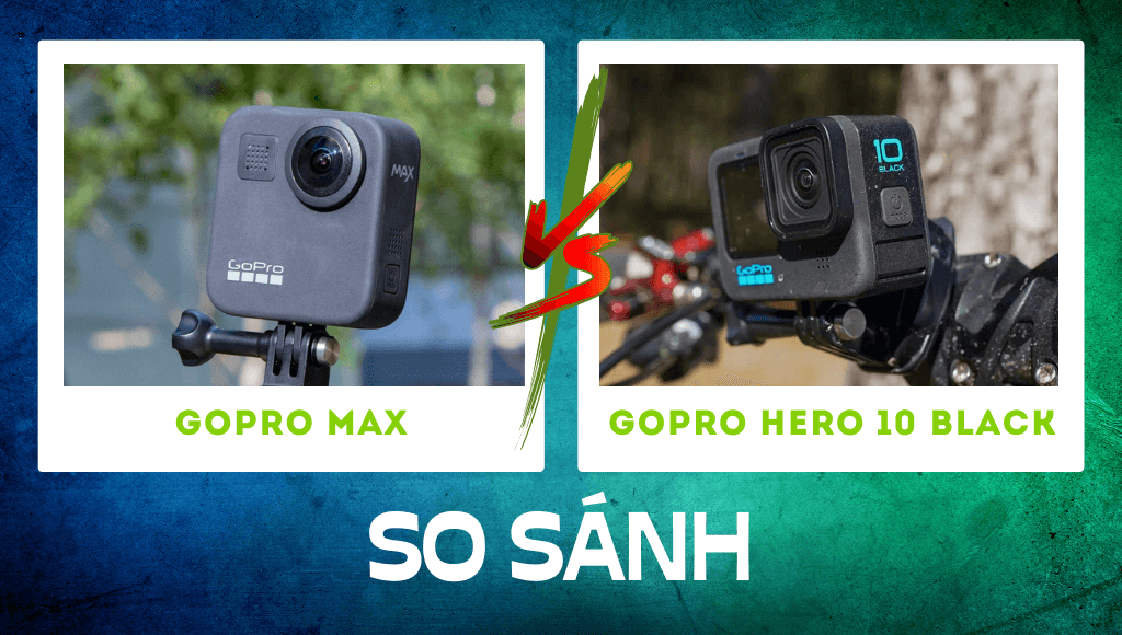 So sánh GoPro Max vs GoPro 10: Bạn nên mua cái nào?