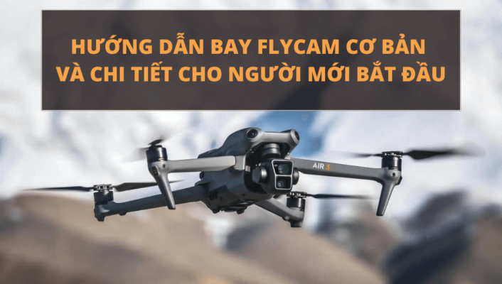 Hướng dẫn bay Flycam cơ bản và chi tiết cho người mới bắt đầu